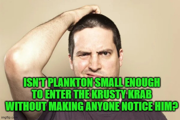 Confused | ISN'T PLANKTON SMALL ENOUGH TO ENTER THE KRUSTY KRAB WITHOUT MAKING ANYONE NOTICE HIM? | image tagged in confused | made w/ Imgflip meme maker