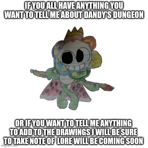 let me know what you all think of Dandy's dungeon | IF YOU ALL HAVE ANYTHING YOU WANT TO TELL ME ABOUT DANDY'S DUNGEON; OR IF YOU WANT TO TELL ME ANYTHING TO ADD TO THE DRAWINGS I WILL BE SURE TO TAKE NOTE OF  LORE WILL BE COMING SOON | image tagged in dandy's dungeon,dandy's world,au,drawing | made w/ Imgflip meme maker