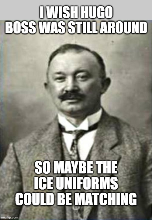 ICE Uniforms should match | I WISH HUGO BOSS WAS STILL AROUND; SO MAYBE THE ICE UNIFORMS COULD BE MATCHING | image tagged in hugo boss,uniforms,ice,nazis | made w/ Imgflip meme maker