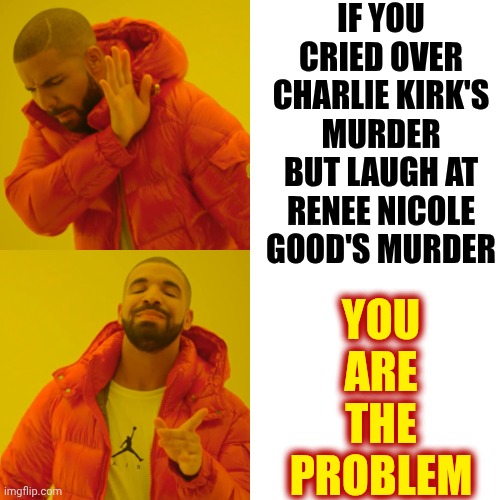 Murderous Maga Terrorists Go To Church | IF YOU CRIED OVER CHARLIE KIRK'S MURDER BUT LAUGH AT RENEE NICOLE GOOD'S MURDER; YOU
ARE
THE
PROBLEM | image tagged in memes,drake hotline bling,maga terrorists,lock him up,trump unfit unqualified dangerous,maga | made w/ Imgflip meme maker