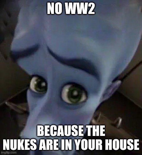 megamind no b | NO WW2; BECAUSE THE NUKES ARE IN YOUR HOUSE | image tagged in megamind no b | made w/ Imgflip meme maker