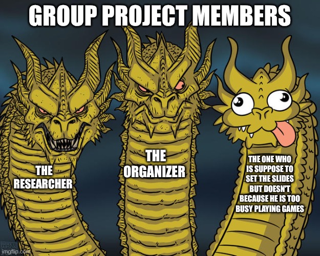 group project | GROUP PROJECT MEMBERS; THE ORGANIZER; THE ONE WHO IS SUPPOSE TO SET THE SLIDES BUT DOESN'T BECAUSE HE IS TOO BUSY PLAYING GAMES; THE RESEARCHER | image tagged in three-headed dragon,funny,memes,school,funny memes | made w/ Imgflip meme maker