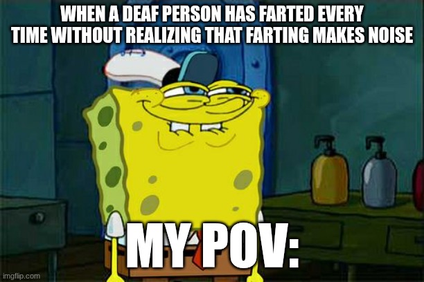 Don't You Squidward Meme | WHEN A DEAF PERSON HAS FARTED EVERY TIME WITHOUT REALIZING THAT FARTING MAKES NOISE; MY POV: | image tagged in memes,don't you squidward | made w/ Imgflip meme maker