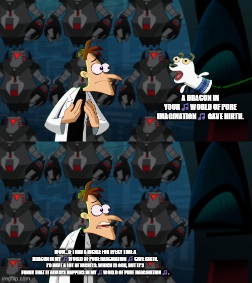 ok....this got dark real quick | A DRAGON IN YOUR🎵WORLD OF PURE IMAGINATION🎵 GAVE BIRTH. WOW...IF I HAD A NICKLE FOR EVERY TIME A DRAGON IN MY 🎵WORLD OF PURE IMAGINATION🎵 GAVE BIRTH, I’D HAVE A LOT OF NICKELS. WHICH IS ODD, BUT IT’S FUNNY THAT IT ALWAYS HAPPENS IN MY🎵WORLD OF PURE IMAGINATION🎵. | image tagged in if i had a nickel for everytime,birth,dragons,imagination,world of pure imagination,oddness | made w/ Imgflip meme maker