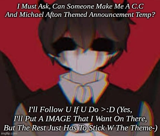 I NEED ONE GUYS | I Must Ask, Can Someone Make Me A C.C And Michael Afton Themed Announcement Temp? I'll Follow U If U Do >:D (Yes, I'll Put A IMAGE That I Want On There, But The Rest Just Has To Stick W The Theme-) | image tagged in fnaf,crying,souls | made w/ Imgflip meme maker