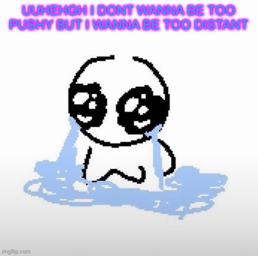 Me when | UUHEHGH I DONT WANNA BE TOO PUSHY BUT I WANNA BE TOO DISTANT | image tagged in me when | made w/ Imgflip meme maker