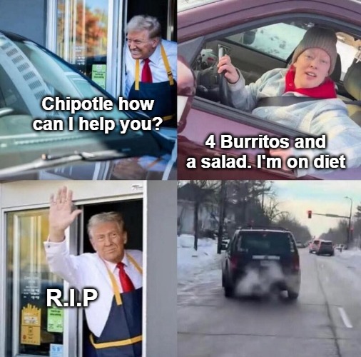 New Template: "Trump and Renee" | Chipotle how can I help you? 4 Burritos and a salad. I'm on diet; R.I.P | image tagged in trump and renee,funny,dark humor,nsfw | made w/ Imgflip meme maker