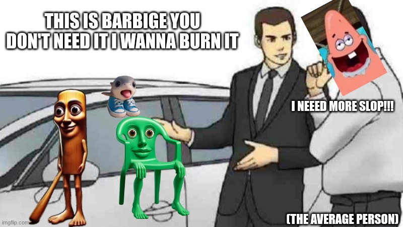 Car Salesman Slaps Roof Of Car Meme | THIS IS BARBIGE YOU DON'T NEED IT I WANNA BURN IT; I NEEED MORE SLOP!!!

       

 

















 











 






 






 












 
(THE AVERAGE PERSON) | image tagged in memes,car salesman slaps roof of car | made w/ Imgflip meme maker