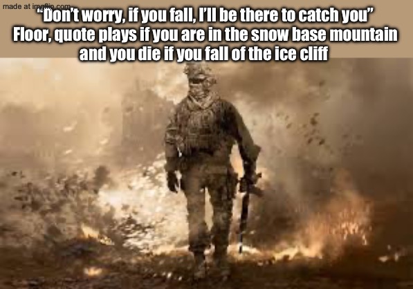 MW2 Soldier | “Don’t worry, if you fall, I’ll be there to catch you”

Floor, quote plays if you are in the snow base mountain and you die if you fall of the ice cliff | image tagged in mw2 soldier | made w/ Imgflip meme maker