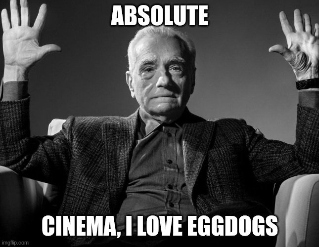 ABSOLUTE CINEMA, I LOVE EGGDOGS | image tagged in absolute cinema | made w/ Imgflip meme maker