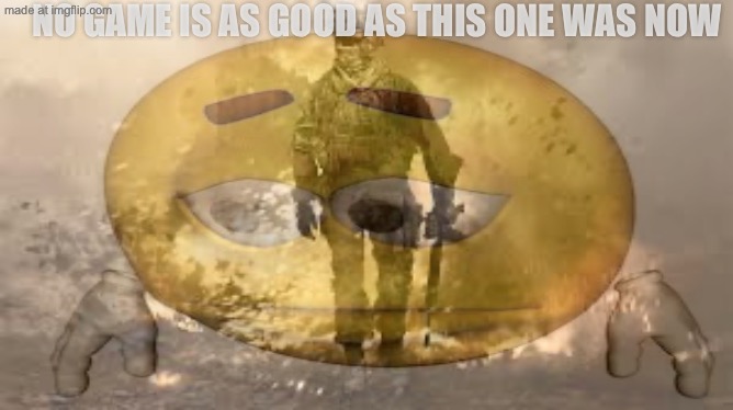 NO GAME IS AS GOOD AS THIS ONE WAS NOW | made w/ Imgflip meme maker