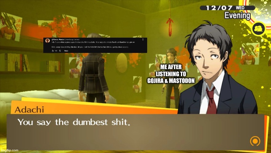 This Mofo Thinks That Christian Nickelback Hits 10x Harder Than Any Other Band | ME AFTER LISTENING TO GOJIRA & MASTODON | image tagged in memes,music,rock music,heavy metal,persona | made w/ Imgflip meme maker