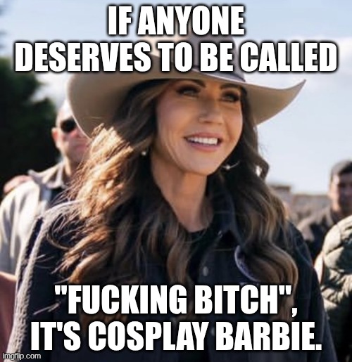 Kristi Noem | IF ANYONE DESERVES TO BE CALLED; "FUCKING BITCH", IT'S COSPLAY BARBIE. | image tagged in kristi noem | made w/ Imgflip meme maker