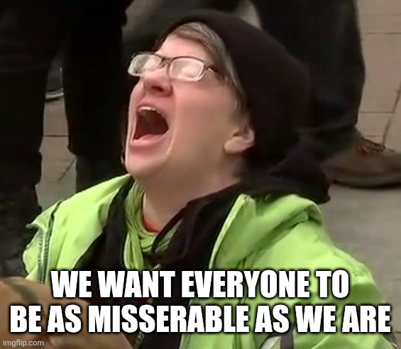 Crying liberal | WE WANT EVERYONE TO BE AS MISSERABLE AS WE ARE | image tagged in crying liberal | made w/ Imgflip meme maker