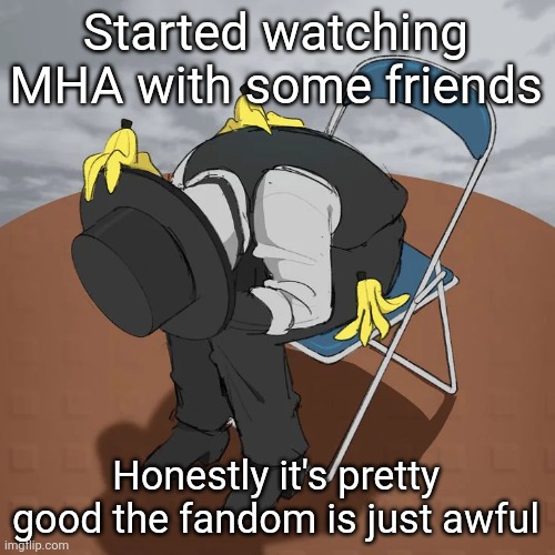 Artful Chair | Started watching MHA with some friends; Honestly it's pretty good the fandom is just awful | image tagged in artful chair | made w/ Imgflip meme maker