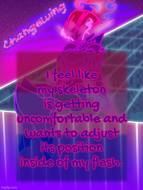 Changewing neon ceru template | I feel like my skeleton is getting uncomfortable and wants to adjust its position inside of my flesh. | image tagged in changewing neon ceru template | made w/ Imgflip meme maker