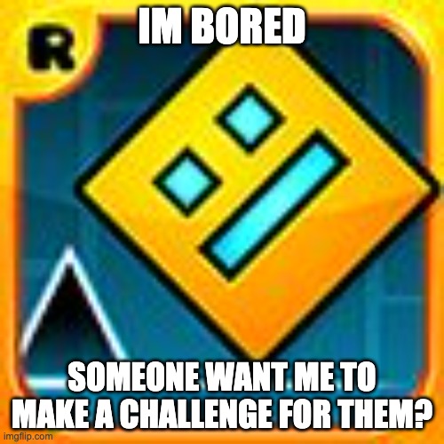 Geometry Dash | IM BORED; SOMEONE WANT ME TO MAKE A CHALLENGE FOR THEM? | image tagged in geometry dash | made w/ Imgflip meme maker