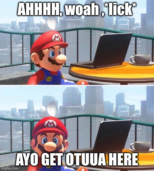 Mario looks at computer | AHHHH, woah ,*lick*; AYO GET OTUUA HERE | image tagged in mario looks at computer | made w/ Imgflip meme maker