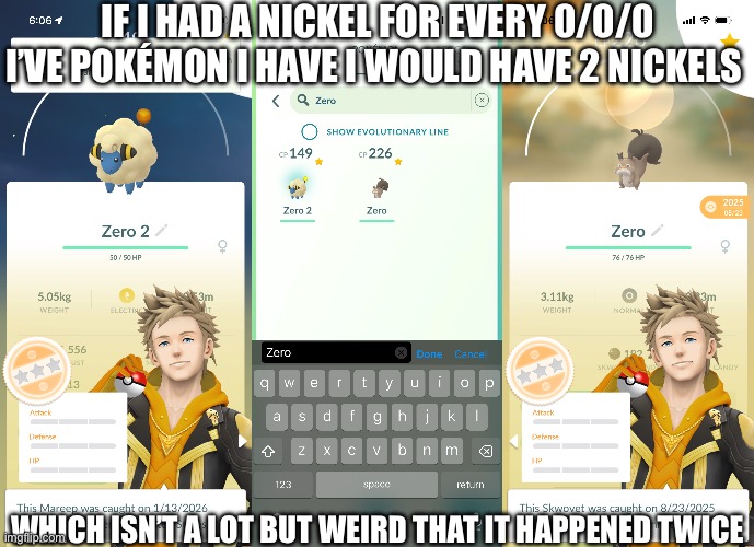 Wonder who Zero 3 is gonna be | IF I HAD A NICKEL FOR EVERY 0/0/0 I’VE POKÉMON I HAVE I WOULD HAVE 2 NICKELS; WHICH ISN’T A LOT BUT WEIRD THAT IT HAPPENED TWICE | made w/ Imgflip meme maker