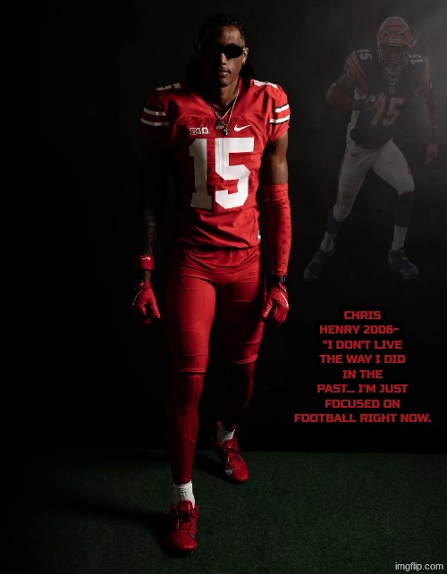 Chris Henry Jr. | CHRIS HENRY 2006-   "I DON'T LIVE THE WAY I DID IN THE PAST... I'M JUST FOCUSED ON FOOTBALL RIGHT NOW. | image tagged in chris henry jr,ohio state,ohio state buckeyes,football,college football,nfl memes | made w/ Imgflip meme maker