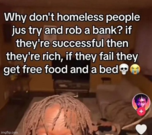 Why don't homeless people jus try and rob a bank? if they're successful then they're rich, if they fail they get free food and a bed | made w/ Imgflip meme maker
