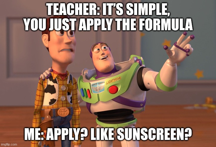 Yeah no I'm COOKED bro | TEACHER: IT’S SIMPLE, YOU JUST APPLY THE FORMULA; ME: APPLY? LIKE SUNSCREEN? | image tagged in memes,x x everywhere | made w/ Imgflip meme maker