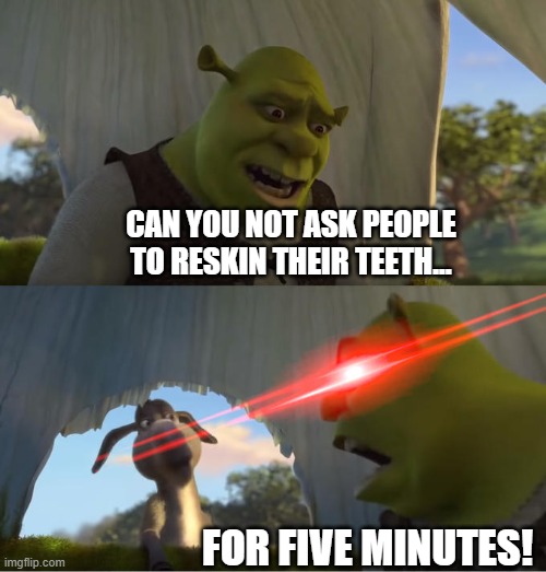 Shrek For Five Minutes | CAN YOU NOT ASK PEOPLE TO RESKIN THEIR TEETH... FOR FIVE MINUTES! | image tagged in shrek for five minutes | made w/ Imgflip meme maker