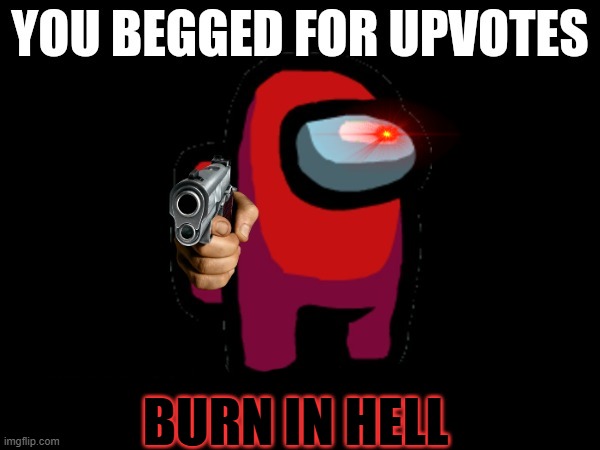 YOU BEGGED FOR UPVOTES, NOW BEG FOR ______ FOR | BURN IN HELL | image tagged in you begged for upvotes now beg for ______ for | made w/ Imgflip meme maker