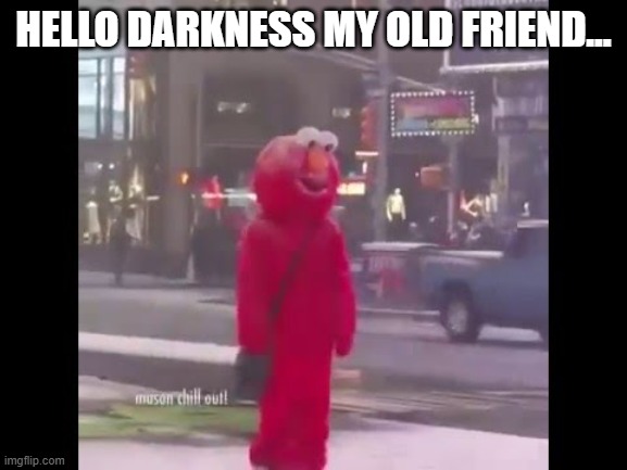 hello darkness my old friend... | HELLO DARKNESS MY OLD FRIEND... | image tagged in hello darkness my old friend | made w/ Imgflip meme maker