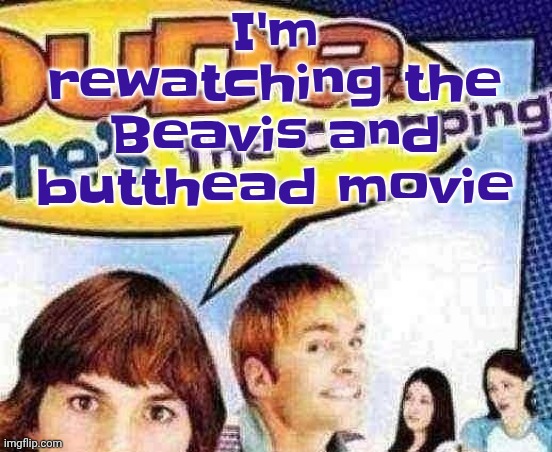 Lmoa | I'm rewatching the Beavis and butthead movie | image tagged in dude where's the cropping | made w/ Imgflip meme maker