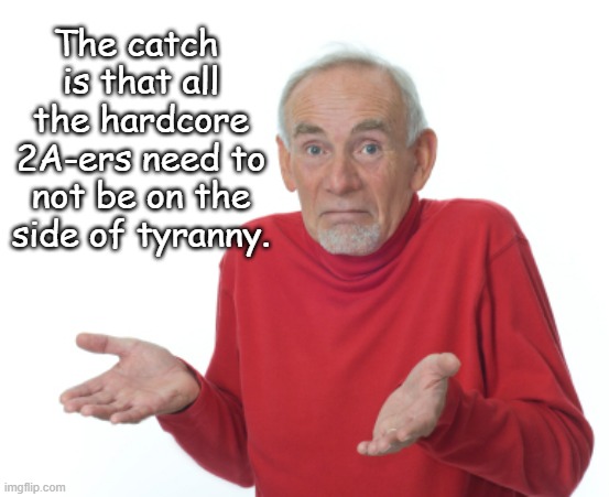 Guess I'll die  | The catch 
is that all the hardcore 2A-ers need to not be on the side of tyranny. | image tagged in guess i'll die | made w/ Imgflip meme maker