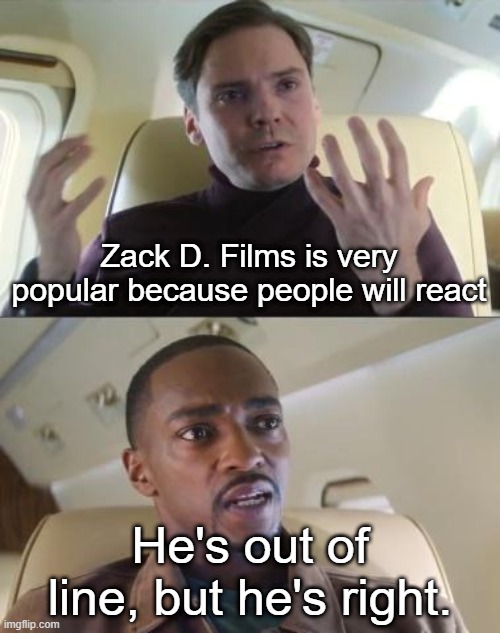 Zack D. Films will be popular to react | Zack D. Films is very popular because people will react; He's out of line, but he's right. | image tagged in out of line but he's right,memes,funny | made w/ Imgflip meme maker