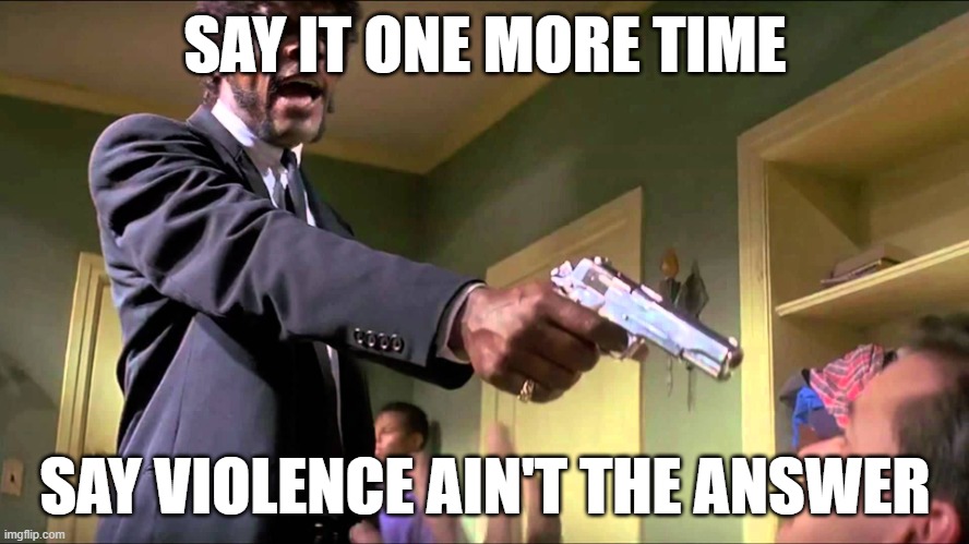 Pulp Fiction Say What One More Time | SAY IT ONE MORE TIME; SAY VIOLENCE AIN'T THE ANSWER | image tagged in pulp fiction say what one more time | made w/ Imgflip meme maker