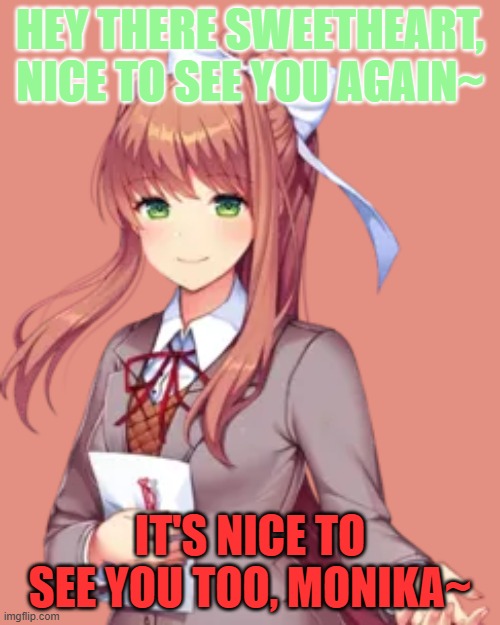 Monika, my beloved waifu~ I'll always be her other half~ | HEY THERE SWEETHEART, NICE TO SEE YOU AGAIN~; IT'S NICE TO SEE YOU TOO, MONIKA~ | image tagged in monika | made w/ Imgflip meme maker