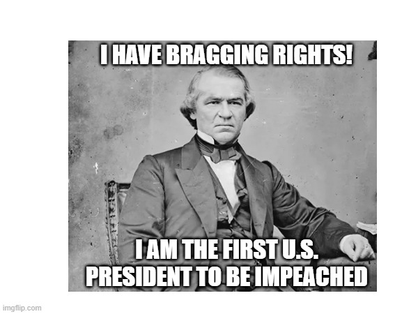Andrew Johnson Bragging Rights | I HAVE BRAGGING RIGHTS! I AM THE FIRST U.S. PRESIDENT TO BE IMPEACHED | image tagged in presidential humor | made w/ Imgflip meme maker