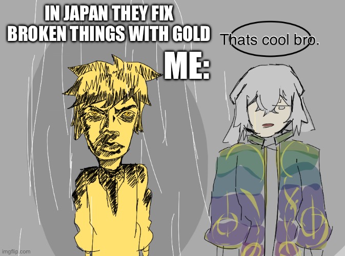 me in japan XD | IN JAPAN THEY FIX BROKEN THINGS WITH GOLD; ME: | image tagged in gold,japan | made w/ Imgflip meme maker
