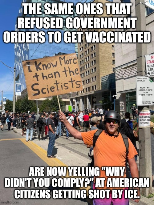 This tracks. | THE SAME ONES THAT REFUSED GOVERNMENT ORDERS TO GET VACCINATED; ARE NOW YELLING "WHY DIDN'T YOU COMPLY?" AT AMERICAN CITIZENS GETTING SHOT BY ICE. | image tagged in anti-vacation party,ice agents,facemask,ignorance,fascism | made w/ Imgflip meme maker