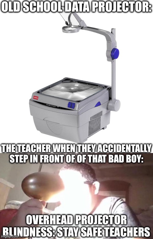 Health and Safety in the Classroom | OLD SCHOOL DATA PROJECTOR:; THE TEACHER WHEN THEY ACCIDENTALLY STEP IN FRONT OF OF THAT BAD BOY:; OVERHEAD PROJECTOR BLINDNESS: STAY SAFE TEACHERS | image tagged in overhead projector,kid shining light into face,teachers,blind,safety first | made w/ Imgflip meme maker