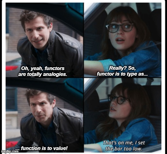 Functor analogy | Really? So, functor is to type as... Oh, yeah, functors are totally analogies. ... function is to value! | image tagged in brooklyn 99 set the bar too low,functors,analogies,math jokes,analogy,category theory | made w/ Imgflip meme maker