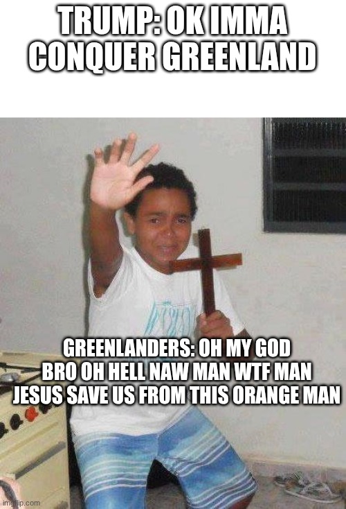 kid with cross | TRUMP: OK IMMA CONQUER GREENLAND; GREENLANDERS: OH MY GOD BRO OH HELL NAW MAN WTF MAN JESUS SAVE US FROM THIS ORANGE MAN | image tagged in kid with cross | made w/ Imgflip meme maker