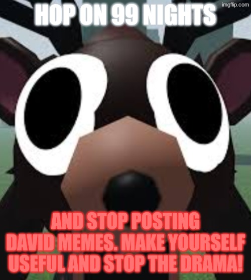 99 nights deer | HOP ON 99 NIGHTS; AND STOP POSTING DAVID MEMES. MAKE YOURSELF USEFUL AND STOP THE DRAMA! | image tagged in 99 nights deer | made w/ Imgflip meme maker