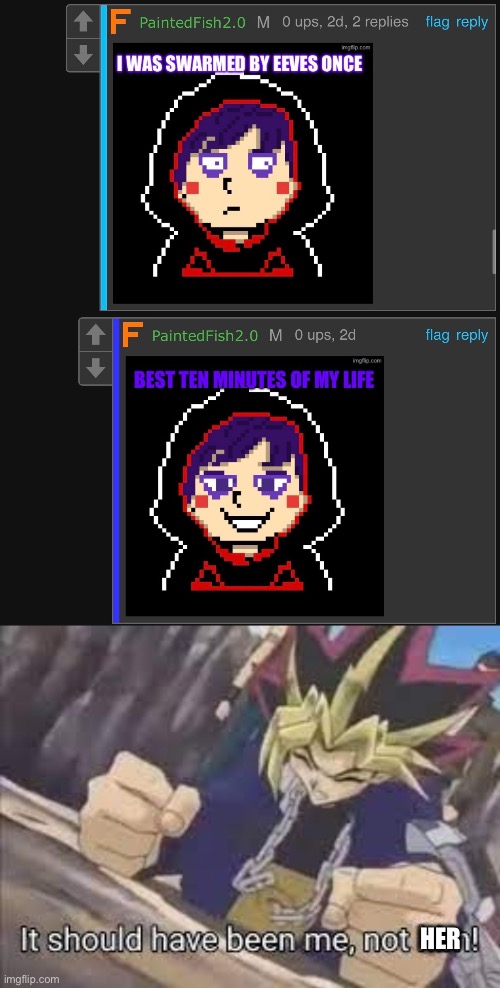 IT'S NOT FAIR!!! (Oh yas it is -P.F) | HER | image tagged in it should have been me | made w/ Imgflip meme maker