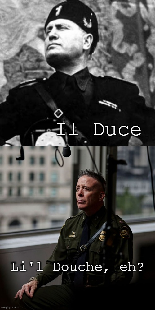 I'm not sayin' Li'l Greggy Bovino wants to be Mussolini but uh... | Il Duce; Li'l Douche, eh? | image tagged in mussolini,greg bovino,just sayin' | made w/ Imgflip meme maker