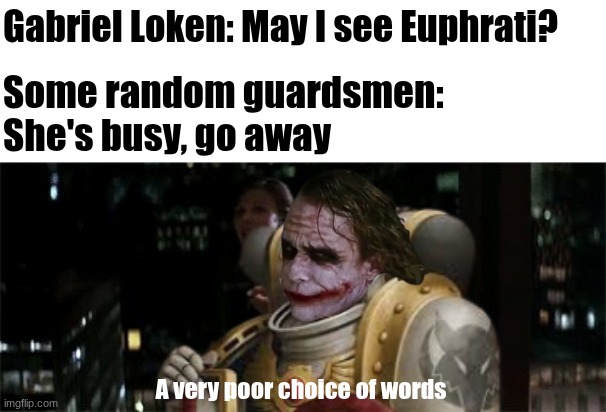 Garvin my goat (Horus Rising) | Gabriel Loken: May I see Euphrati? Some random guardsmen: She's busy, go away; A very poor choice of words | image tagged in very poor choice of words,warhammer40k,warhammer,horus heresy,gavriel loken | made w/ Imgflip meme maker