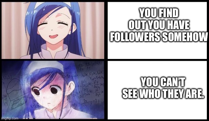 Seriously who are they? | YOU FIND OUT YOU HAVE FOLLOWERS SOMEHOW; YOU CAN’T SEE WHO THEY ARE. | image tagged in anime confused math meme | made w/ Imgflip meme maker
