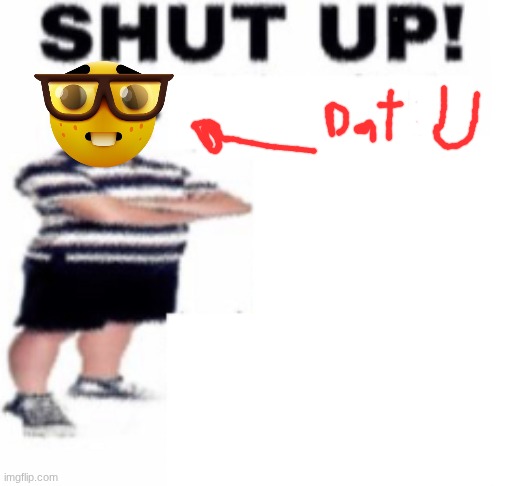 shut up | image tagged in shut up | made w/ Imgflip meme maker