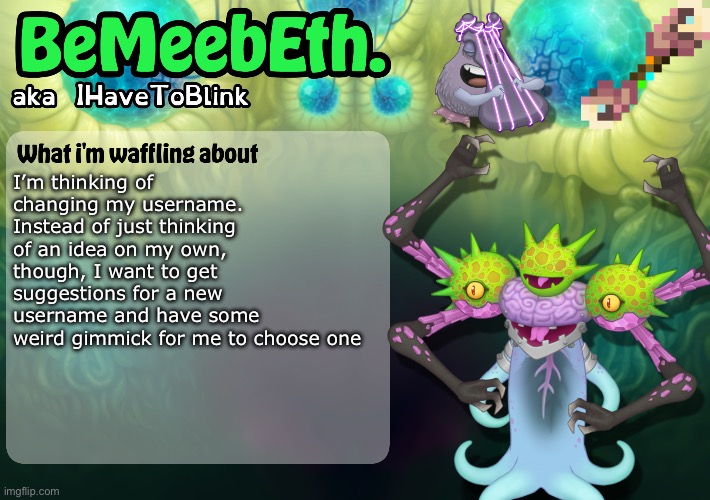I’m not sure what the gimmick should be though | I’m thinking of changing my username. Instead of just thinking of an idea on my own, though, I want to get suggestions for a new username and have some weird gimmick for me to choose one | image tagged in new ihavetoblink announcement template | made w/ Imgflip meme maker