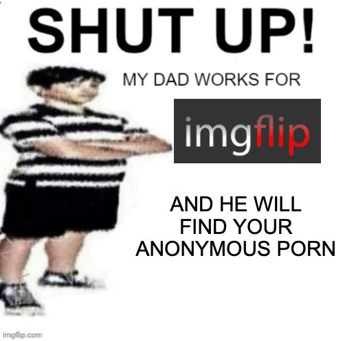 SHUT UP! MY DAD WORKS FOR IMGFLIP!11!!!11! | image tagged in shut up my dad works for imgflip 11 11 | made w/ Imgflip meme maker
