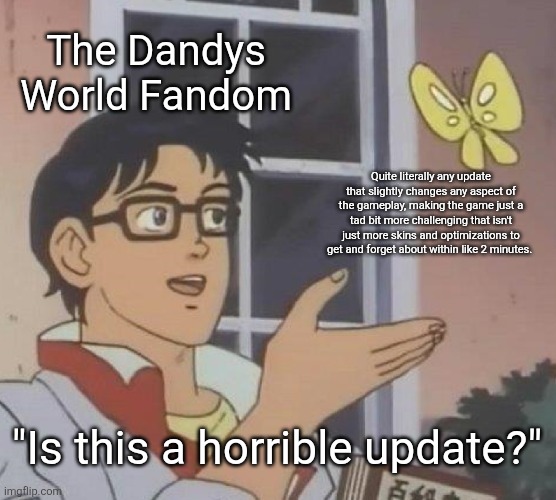 It happened with the Circle Skill check, the Treadmills, basically almost everything. | The Dandys World Fandom; Quite literally any update that slightly changes any aspect of the gameplay, making the game just a tad bit more challenging that isn't just more skins and optimizations to get and forget about within like 2 minutes. "Is this a horrible update?" | image tagged in memes,is this a pigeon,dandy's world,dandy,roblox,why do i even add tags | made w/ Imgflip meme maker