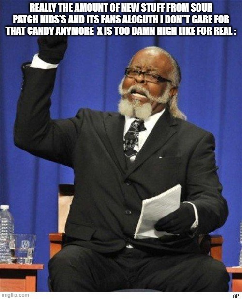 First This And Now Wugglo Wow | REALLY THE AMOUNT OF NEW STUFF FROM SOUR PATCH KIDS'S AND ITS FANS ALOGUTH I DON"T CARE FOR THAT CANDY ANYMORE  X IS TOO DAMN HIGH LIKE FOR REAL : | image tagged in the amount of x is too damn high,funny memes,enjoy | made w/ Imgflip meme maker